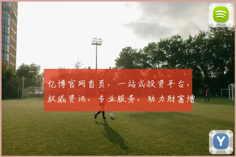 亿博官网首页，一站式投资平台，权威资讯，专业服务，助力财富增长，投资必看
