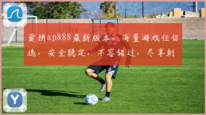 爱拼ap888最新版本，海量游戏任你选，安全稳定，不容错过，尽享刺激乐趣