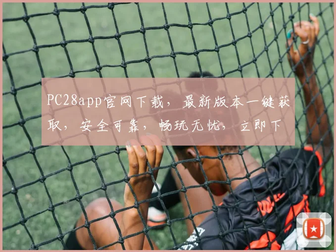 PC28app官网下载，最新版本一键获取，安全可靠，畅玩无忧，立即下载体验