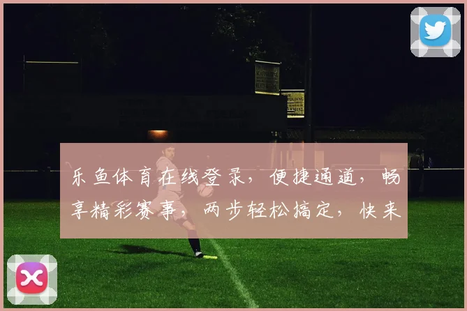 乐鱼体育在线登录，便捷通道，畅享精彩赛事，两步轻松搞定，快来体验