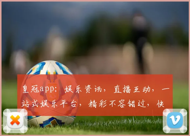 皇冠app：娱乐资讯，直播互动，一站式娱乐平台，精彩不容错过，快来体验
