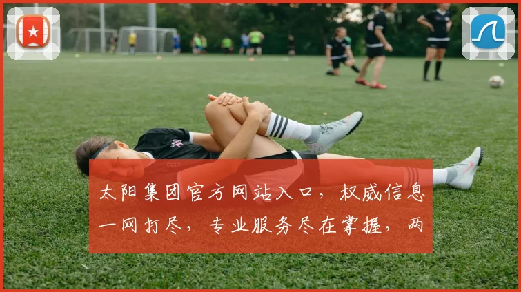 太阳集团官方网站入口，权威信息一网打尽，专业服务尽在掌握，两大亮点不容错过