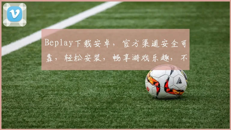 Beplay下载安卓，官方渠道安全可靠，轻松安装，畅享游戏乐趣，不容错过